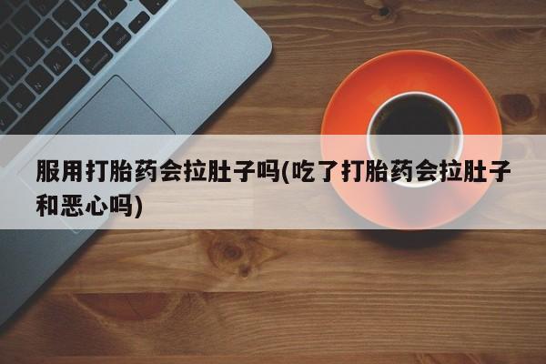 意外怀孕怎么买流产药服用打胎药会拉肚子吗(吃了打胎药会拉肚子和恶心吗)