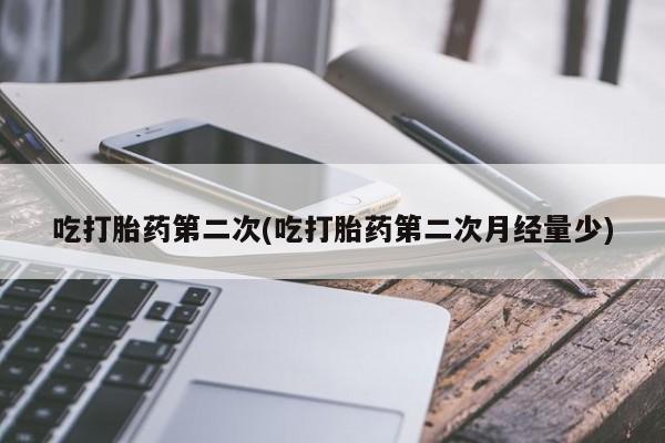 意外怀孕怎么买流产药吃打胎药第二次(吃打胎药第二次月经量少)