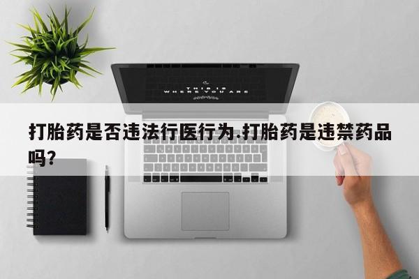 意外怀孕怎么买流产药打胎药是否违法行医行为.打胎药是违禁药品吗？