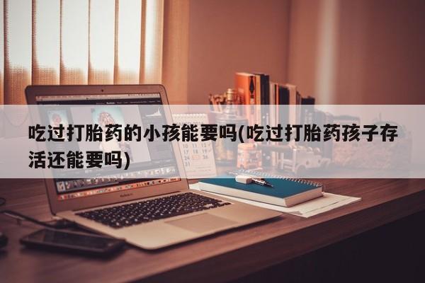 意外怀孕怎么买流产药吃过打胎药的小孩能要吗(吃过打胎药孩子存活还能要吗)