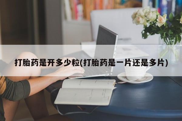 意外怀孕怎么买流产药打胎药是开多少粒(打胎药是一片还是多片)