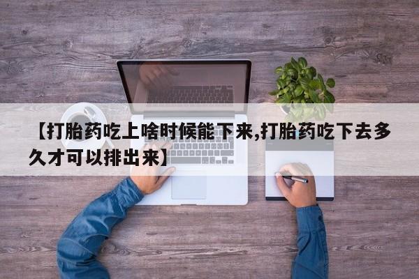 意外怀孕怎么买流产药【打胎药吃上啥时候能下来,打胎药吃下去多久才可以排出来】