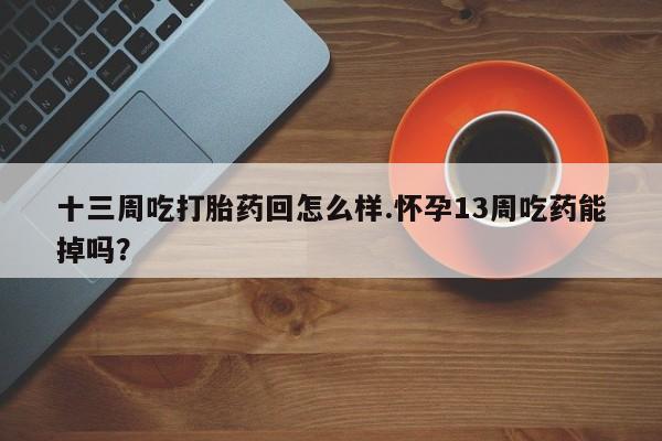 意外怀孕怎么买流产药十三周吃打胎药回怎么样.怀孕13周吃药能掉吗？