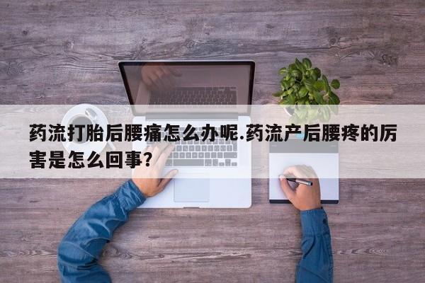 意外怀孕怎么买流产药药流打胎后腰痛怎么办呢.药流产后腰疼的厉害是怎么回事？