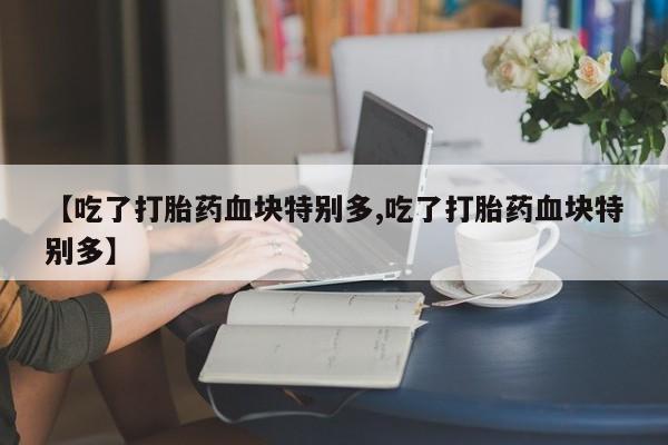 意外怀孕怎么买流产药【吃了打胎药血块特别多,吃了打胎药血块特别多】