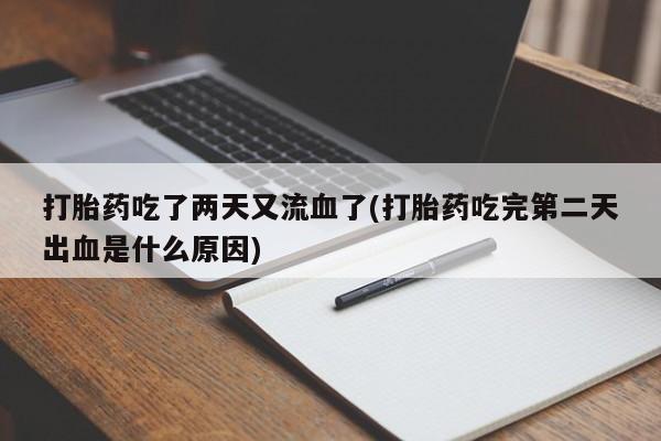 意外怀孕怎么买流产药打胎药吃了两天又流血了(打胎药吃完第二天出血是什么原因)