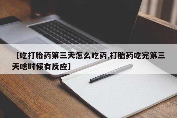 意外怀孕怎么买流产药【吃打胎药第三天怎么吃药,打胎药吃完第三天啥时候有反应】