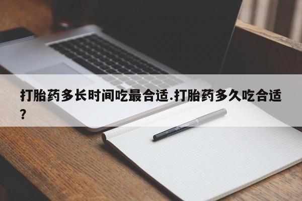 意外怀孕怎么买流产药打胎药多长时间吃最合适.打胎药多久吃合适？