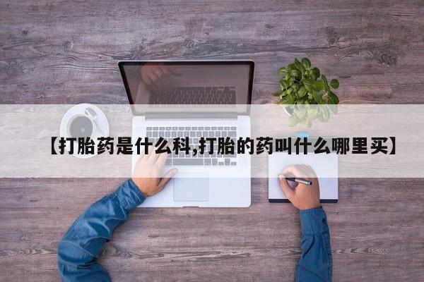 意外怀孕怎么买流产药【打胎药是什么科,打胎的药叫什么哪里买】