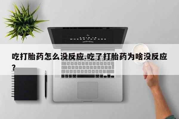 意外怀孕怎么买流产药吃打胎药怎么没反应.吃了打胎药为啥没反应？