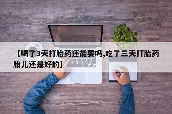 意外怀孕怎么买流产药【喝了3天打胎药还能要吗,吃了三天打胎药胎儿还是好的】