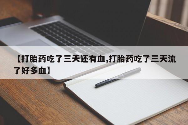 意外怀孕怎么买流产药【打胎药吃了三天还有血,打胎药吃了三天流了好多血】