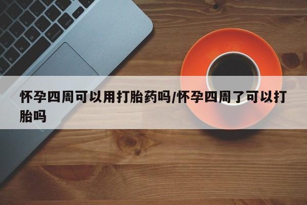 意外怀孕怎么买流产药怀孕四周可以用打胎药吗/怀孕四周了可以打胎吗