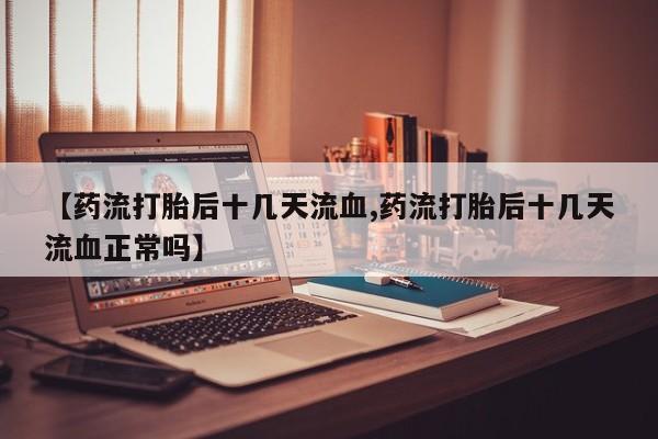 意外怀孕怎么买流产药【药流打胎后十几天流血,药流打胎后十几天流血正常吗】