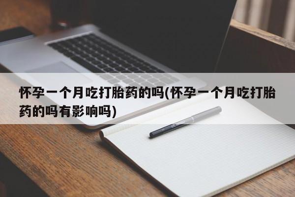 意外怀孕怎么买流产药怀孕一个月吃打胎药的吗(怀孕一个月吃打胎药的吗有影响吗)