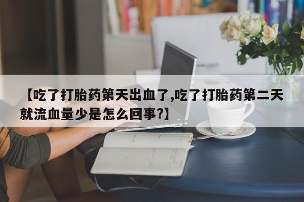 意外怀孕怎么买流产药【吃了打胎药第天出血了,吃了打胎药第二天就流血量少是怎么回事?】
