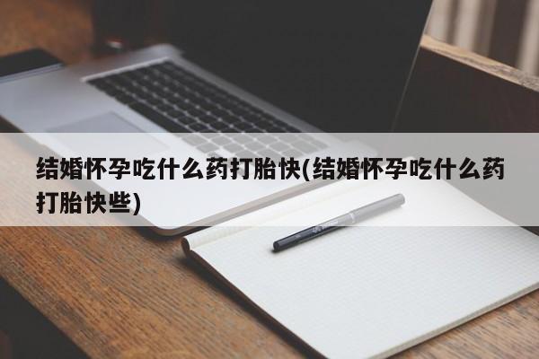 意外怀孕怎么买流产药结婚怀孕吃什么药打胎快(结婚怀孕吃什么药打胎快些)