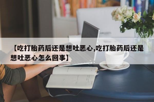 意外怀孕怎么买流产药【吃打胎药后还是想吐恶心,吃打胎药后还是想吐恶心怎么回事】