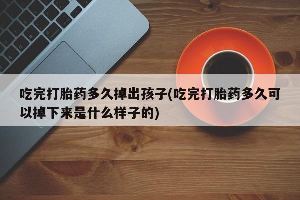 意外怀孕怎么买流产药吃完打胎药多久掉出孩子(吃完打胎药多久可以掉下来是什么样子的)