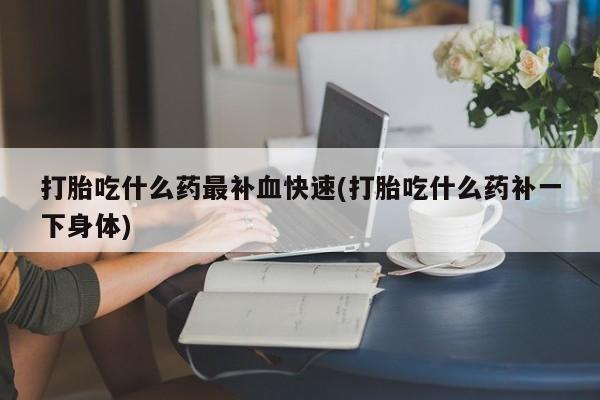 意外怀孕怎么买流产药打胎吃什么药最补血快速(打胎吃什么药补一下身体)