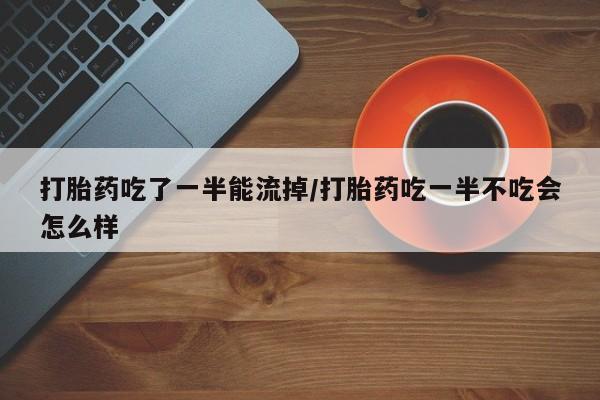 意外怀孕怎么买流产药打胎药吃了一半能流掉/打胎药吃一半不吃会怎么样