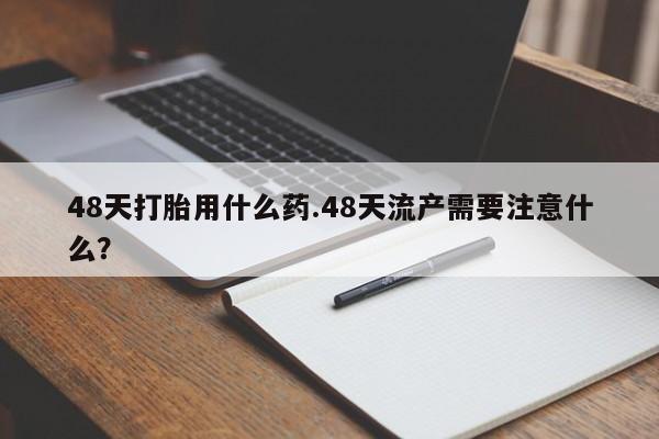 意外怀孕怎么买流产药48天打胎用什么药.48天流产需要注意什么？