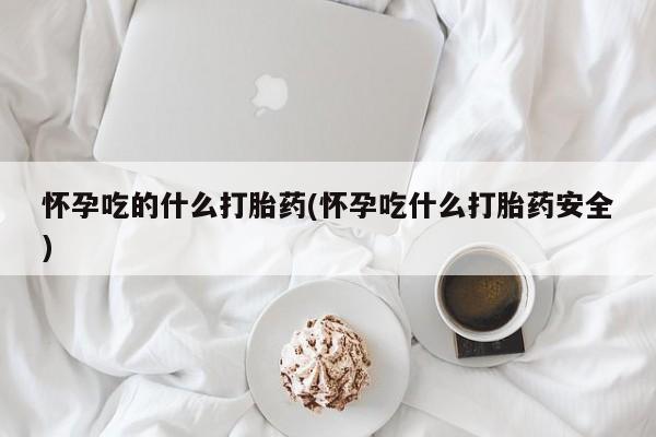 意外怀孕怎么买流产药怀孕吃的什么打胎药(怀孕吃什么打胎药安全)