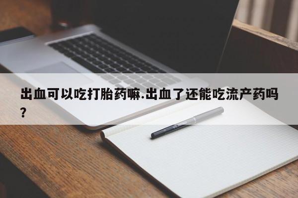 意外怀孕怎么买流产药出血可以吃打胎药嘛.出血了还能吃流产药吗？