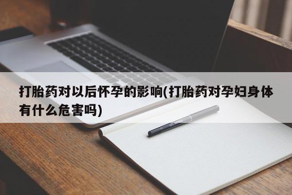 意外怀孕怎么买流产药打胎药对以后怀孕的影响(打胎药对孕妇身体有什么危害吗)