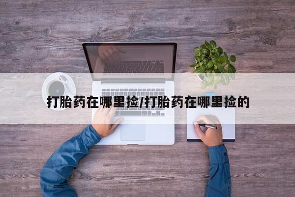 意外怀孕怎么买流产药打胎药在哪里捡/打胎药在哪里捡的