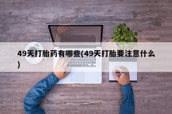 意外怀孕怎么买流产药49天打胎药有哪些(49天打胎要注意什么)