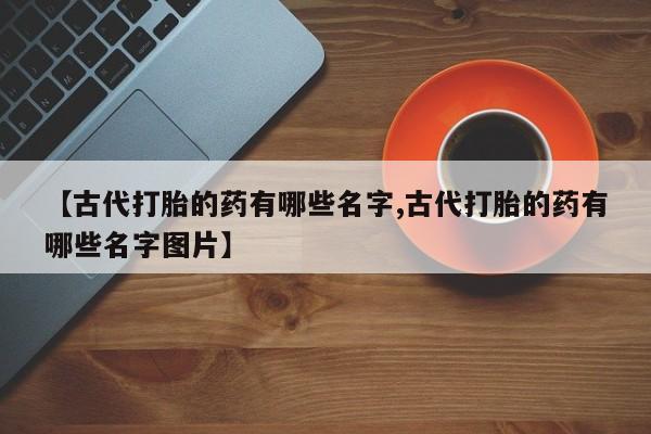 意外怀孕怎么买流产药【古代打胎的药有哪些名字,古代打胎的药有哪些名字图片】