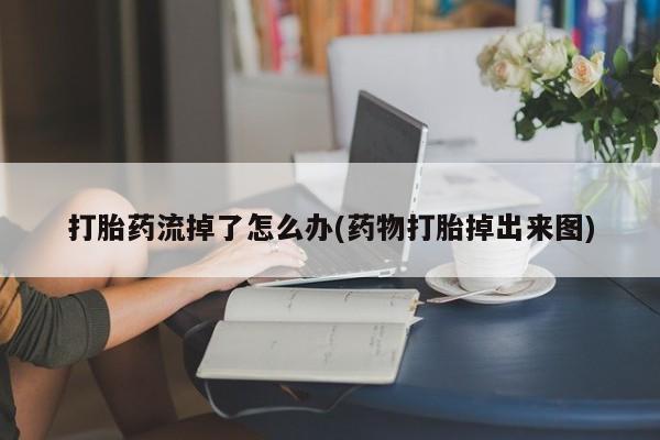 意外怀孕怎么买流产药打胎药流掉了怎么办(药物打胎掉出来图)