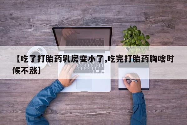 意外怀孕怎么买流产药【吃了打胎药乳房变小了,吃完打胎药胸啥时候不涨】