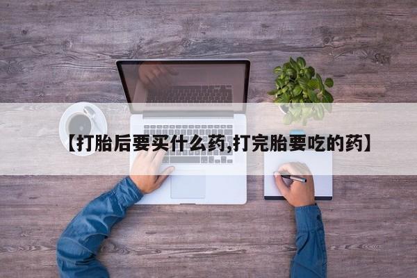 意外怀孕怎么买流产药【打胎后要买什么药,打完胎要吃的药】
