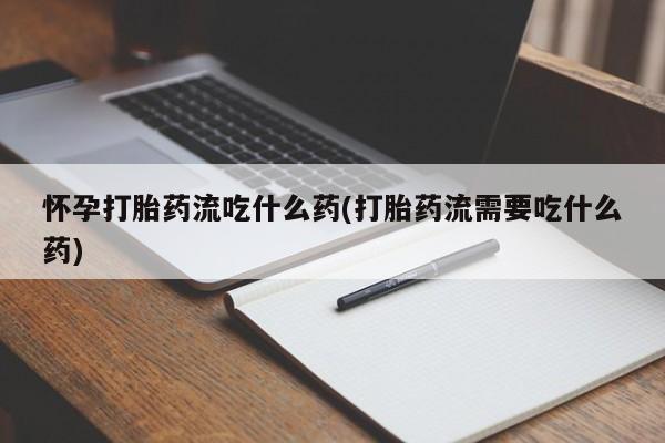 意外怀孕怎么买流产药怀孕打胎药流吃什么药(打胎药流需要吃什么药)