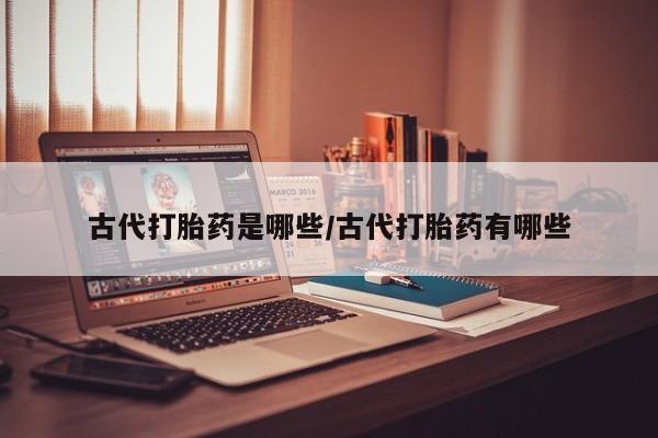 意外怀孕怎么买流产药古代打胎药是哪些/古代打胎药有哪些