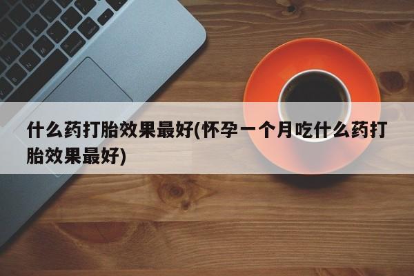 意外怀孕怎么买流产药什么药打胎效果最好(怀孕一个月吃什么药打胎效果最好)
