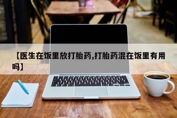意外怀孕怎么买流产药【医生在饭里放打胎药,打胎药混在饭里有用吗】