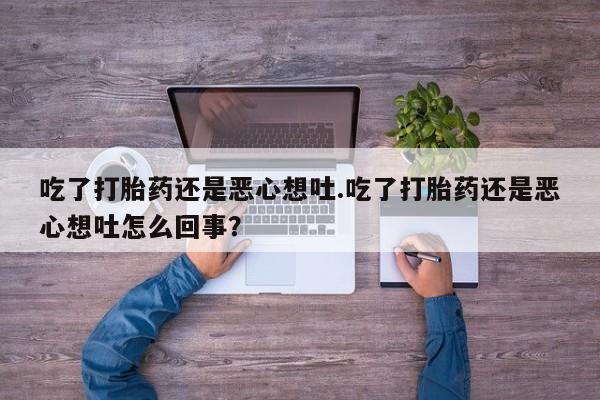 意外怀孕怎么买流产药吃了打胎药还是恶心想吐.吃了打胎药还是恶心想吐怎么回事？