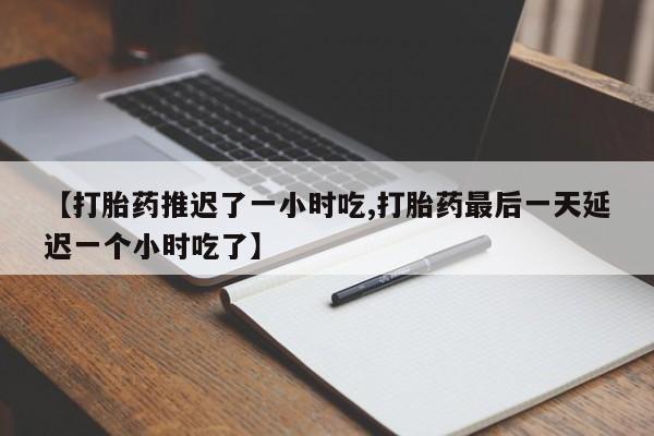 意外怀孕怎么买流产药【打胎药推迟了一小时吃,打胎药最后一天延迟一个小时吃了】