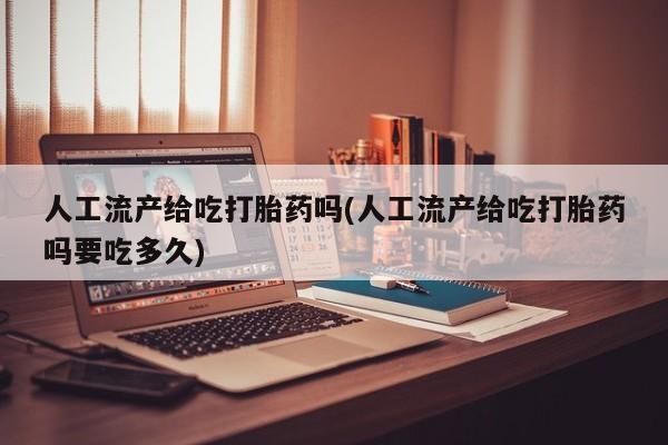 意外怀孕怎么买流产药人工流产给吃打胎药吗(人工流产给吃打胎药吗要吃多久)