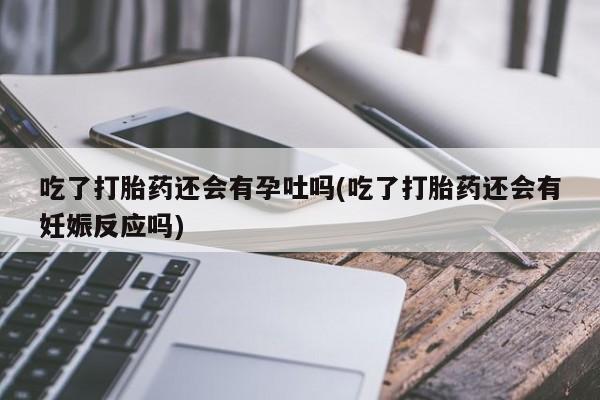 意外怀孕怎么买流产药吃了打胎药还会有孕吐吗(吃了打胎药还会有妊娠反应吗)