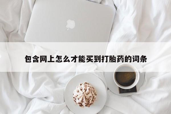 意外怀孕怎么买流产药包含网上怎么才能买到打胎药的词条