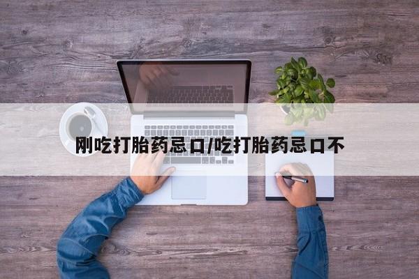 意外怀孕怎么买流产药刚吃打胎药忌口/吃打胎药忌口不