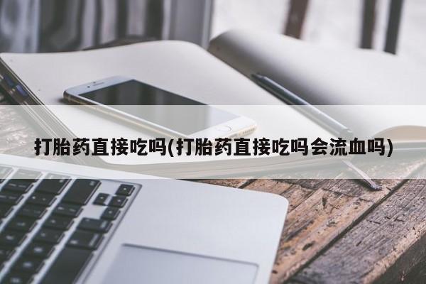 意外怀孕怎么买流产药打胎药直接吃吗(打胎药直接吃吗会流血吗)