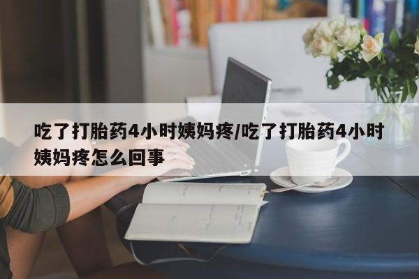 意外怀孕怎么买流产药吃了打胎药4小时姨妈疼/吃了打胎药4小时姨妈疼怎么回事