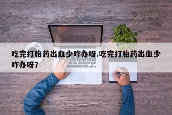 意外怀孕怎么买流产药吃完打胎药出血少咋办呀.吃完打胎药出血少咋办呀？
