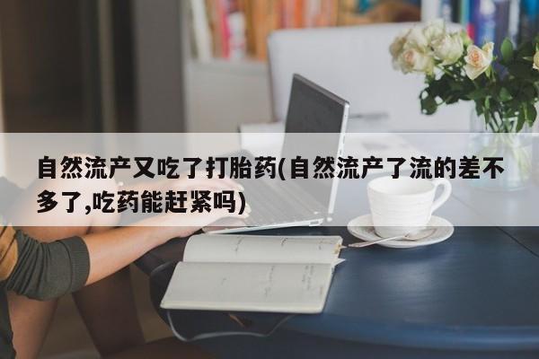 意外怀孕怎么买流产药自然流产又吃了打胎药(自然流产了流的差不多了,吃药能赶紧吗)