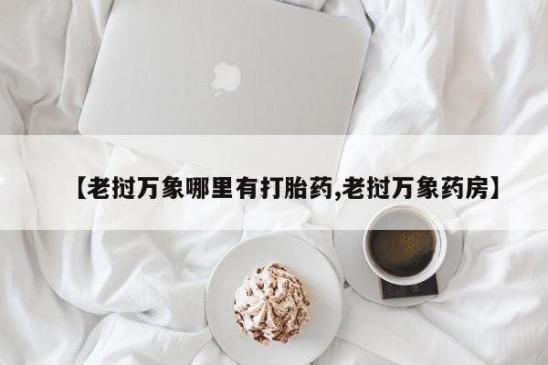意外怀孕怎么买流产药【老挝万象哪里有打胎药,老挝万象药房】